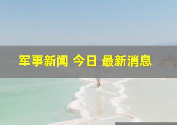 军事新闻 今日 最新消息